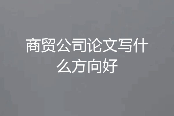 商贸公司论文写什么方向好