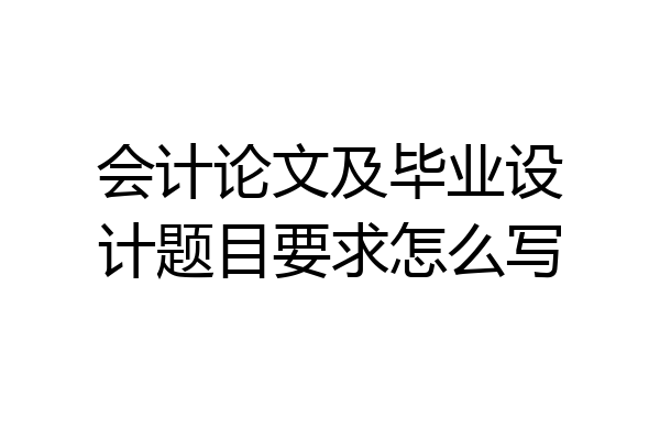 会计论文及毕业设计题目要求怎么写