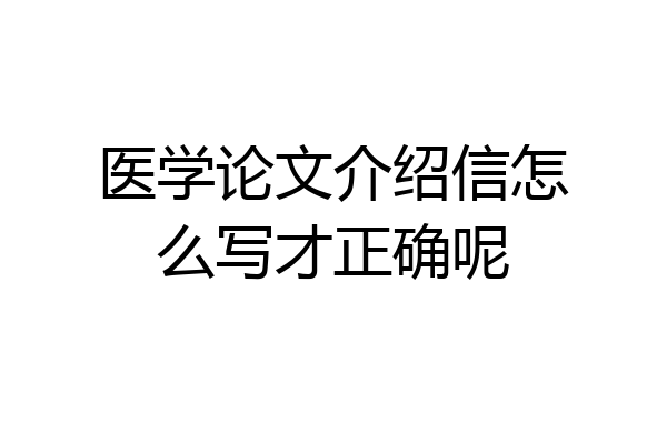 医学论文介绍信怎么写才正确呢