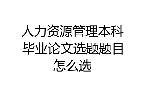 人力资源管理本科毕业论文选题题目怎么选