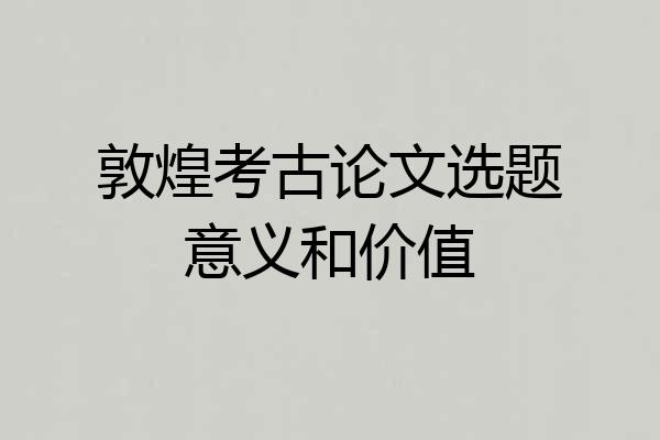 敦煌考古论文选题意义和价值