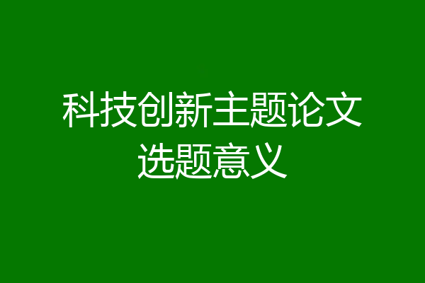 科技创新主题论文选题意义