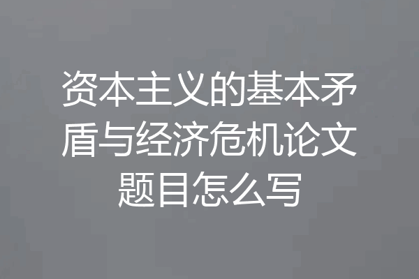 资本主义的基本矛盾与经济危机论文题目怎么写