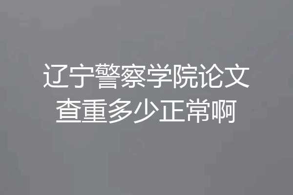 辽宁警察学院论文查重多少正常啊