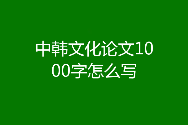 中韩文化论文1000字怎么写