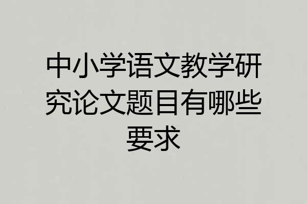中小学语文教学研究论文题目有哪些要求