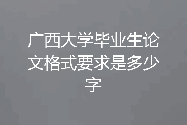 广西大学毕业生论文格式要求是多少字