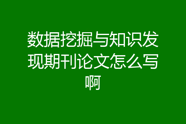 数据挖掘与知识发现期刊论文怎么写啊