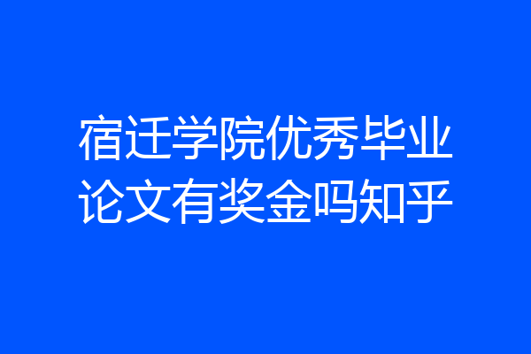 宿迁学院优秀毕业论文有奖金吗知乎