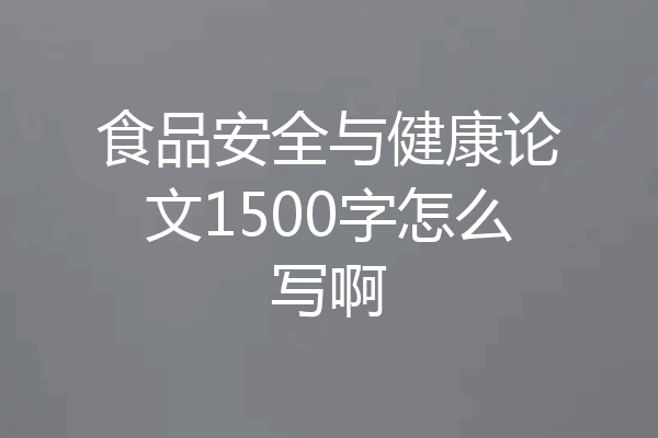 食品安全与健康论文1500字怎么写啊