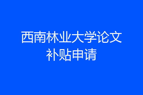 西南林业大学论文补贴申请