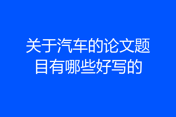 关于汽车的论文题目有哪些好写的