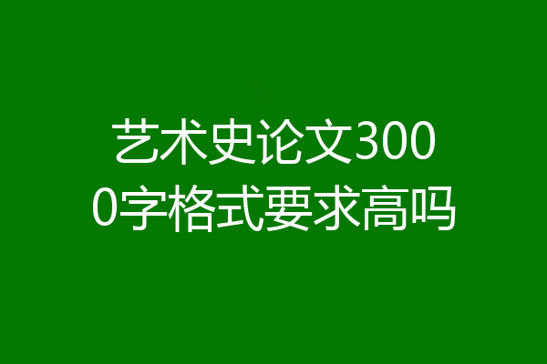 艺术史论文3000字格式要求高吗
