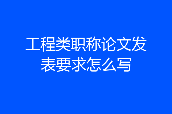 工程类职称论文发表要求怎么写