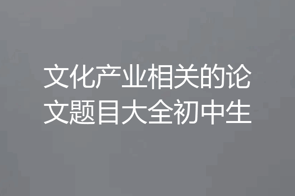 文化产业相关的论文题目大全初中生