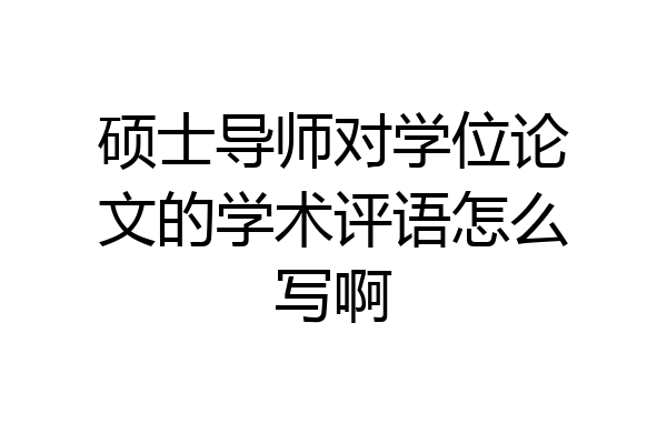 硕士导师对学位论文的学术评语怎么写啊