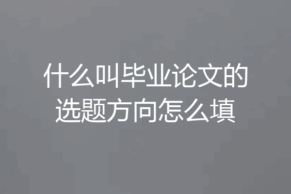 什么叫毕业论文的选题方向怎么填