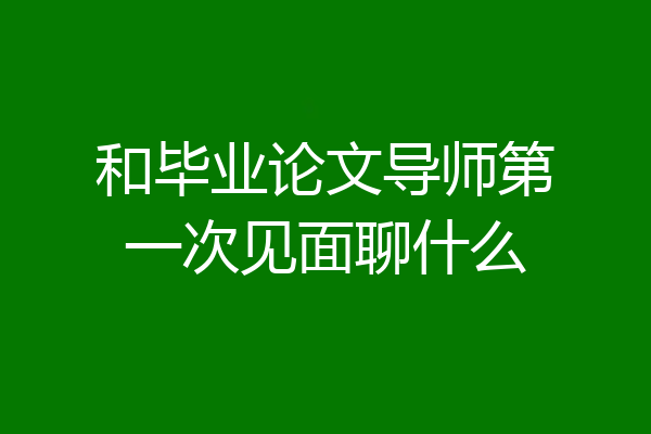 和毕业论文导师第一次见面聊什么