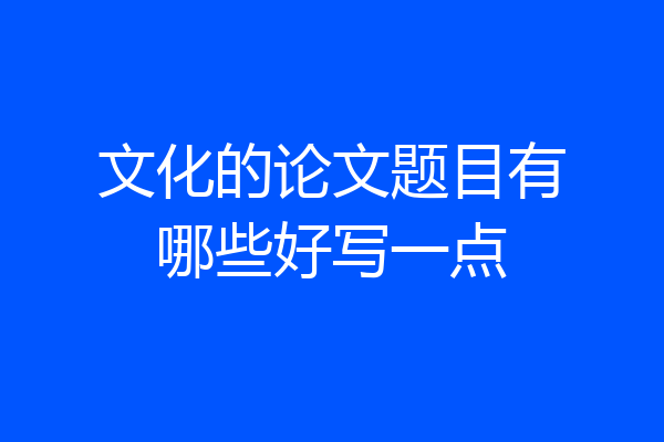 文化的论文题目有哪些好写一点