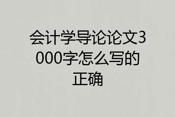 会计学导论论文3000字怎么写的正确
