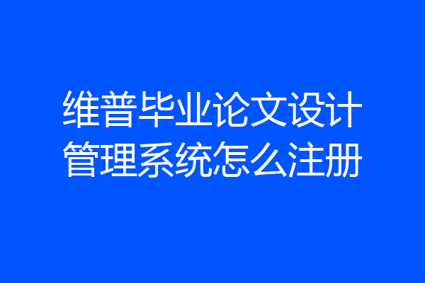 维普毕业论文设计管理系统怎么注册