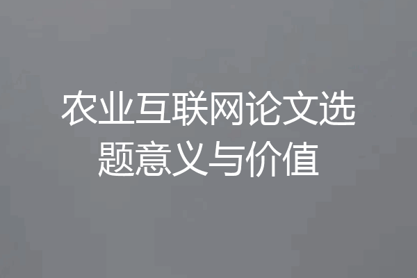 农业互联网论文选题意义与价值