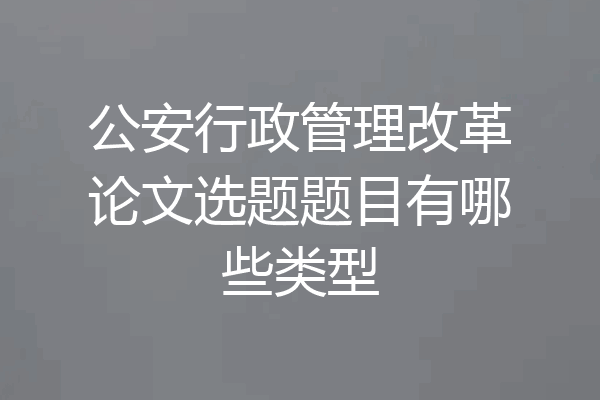 公安行政管理改革论文选题题目有哪些类型