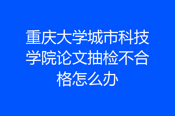 重庆大学城市科技学院论文抽检不合格怎么办