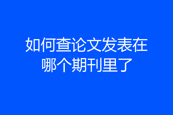 如何查论文发表在哪个期刊里了