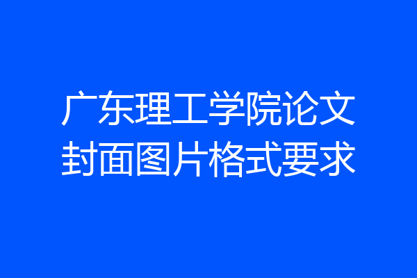 广东理工学院论文封面图片格式要求