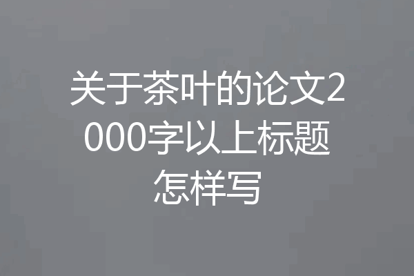 关于茶叶的论文2000字以上标题怎样写