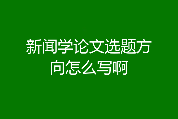 新闻学论文选题方向怎么写啊
