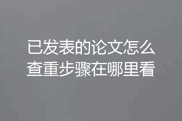 已发表的论文怎么查重步骤在哪里看