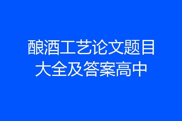 酿酒工艺论文题目大全及答案高中