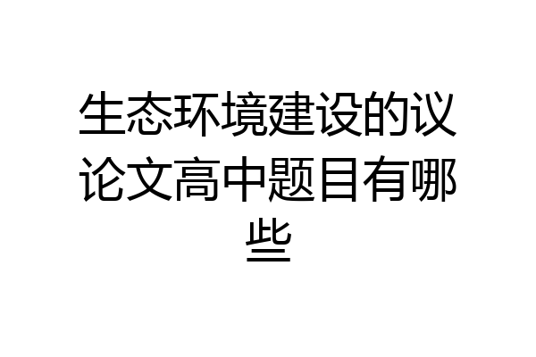 生态环境建设的议论文高中题目有哪些