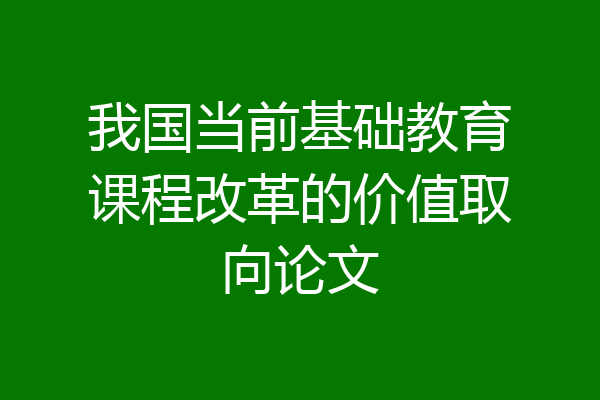 我国当前基础教育课程改革的价值取向论文