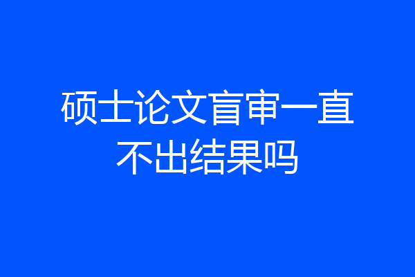 硕士论文盲审一直不出结果吗