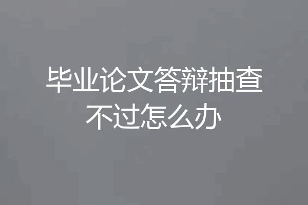 毕业论文答辩抽查不过怎么办