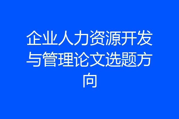企业人力资源开发与管理论文选题方向