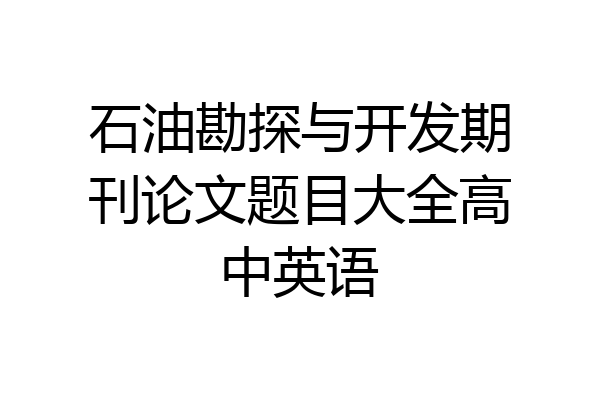 石油勘探与开发期刊论文题目大全高中英语