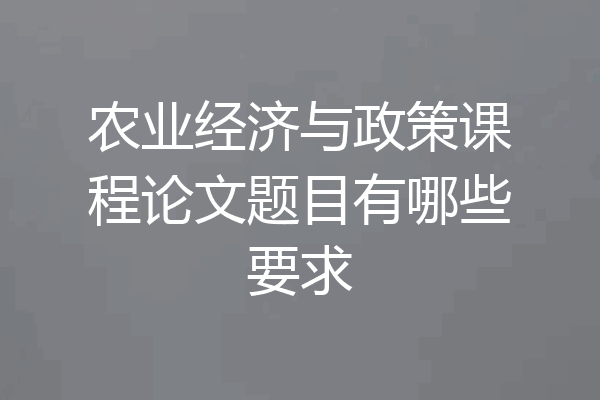 农业经济与政策课程论文题目有哪些要求