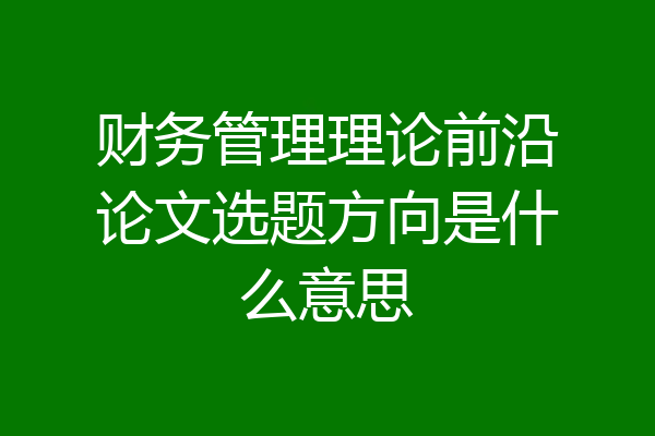 财务管理理论前沿论文选题方向是什么意思