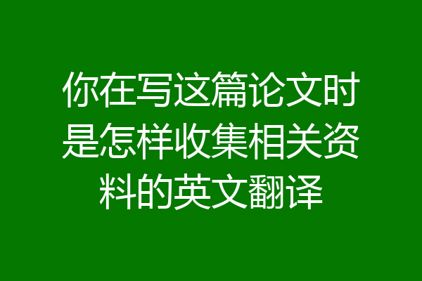 你在写这篇论文时是怎样收集相关资料的英文翻译