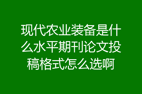 现代农业装备是什么水平期刊论文投稿格式怎么选啊