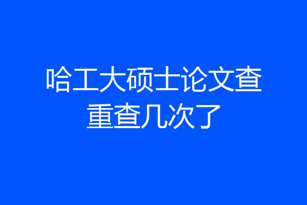 哈工大硕士论文查重查几次了