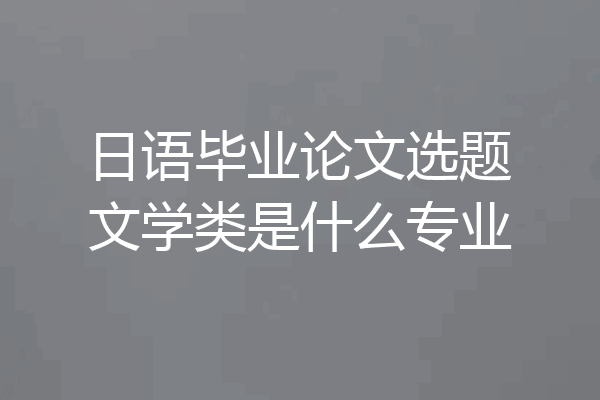 日语毕业论文选题文学类是什么专业