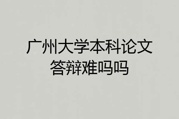 广州大学本科论文答辩难吗吗