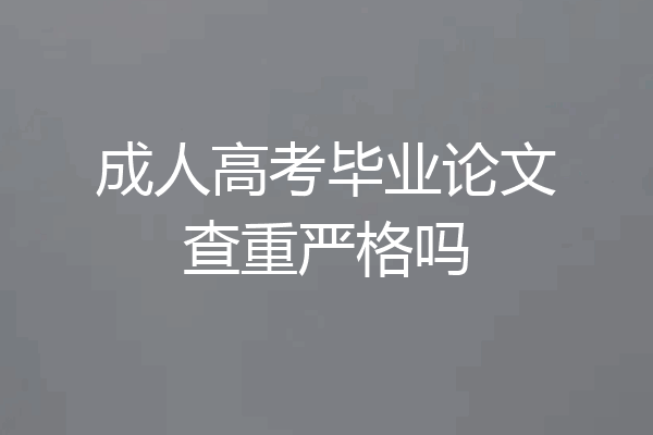 成人高考毕业论文查重严格吗