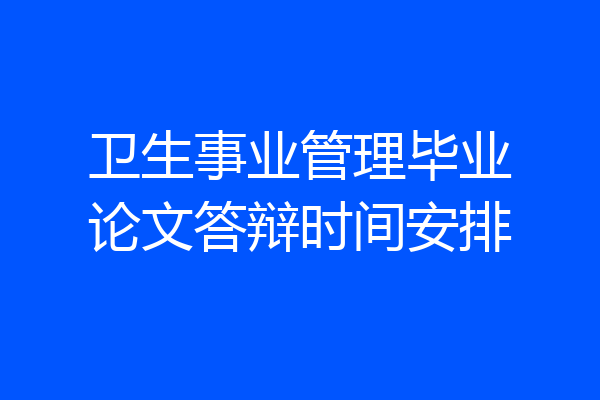 卫生事业管理毕业论文答辩时间安排