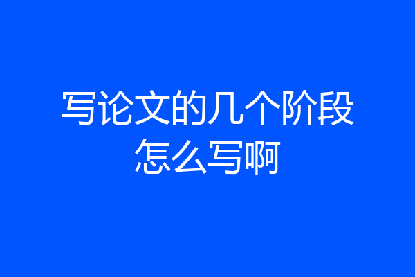 写论文的几个阶段怎么写啊
